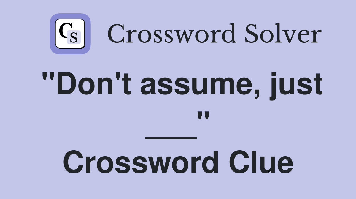 "Don't assume, just ___" Crossword Clue