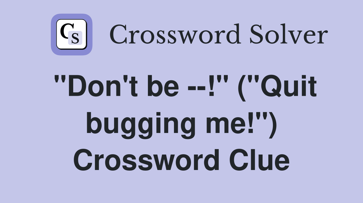 "Don't be --!" ("Quit bugging me!") Crossword Clue