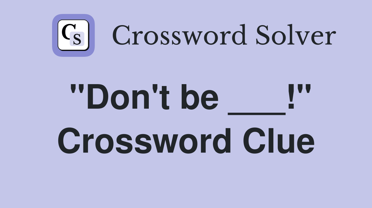 "Don't be ___!" Crossword Clue