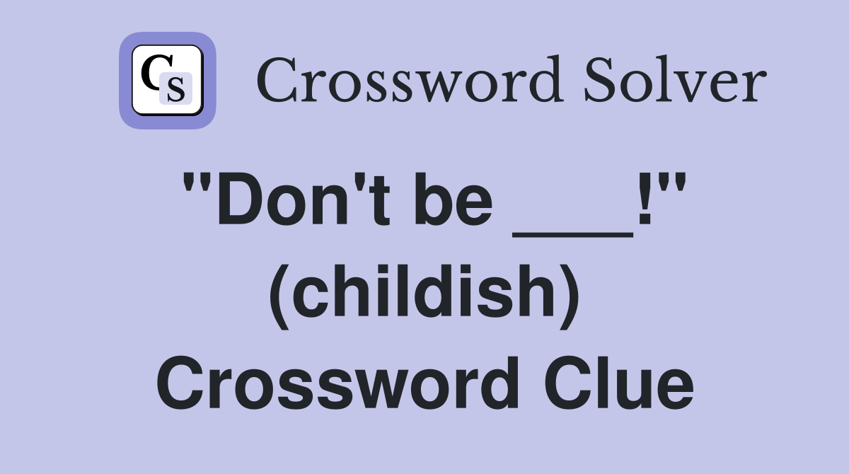 "Don't be ___!" (childish) Crossword Clue
