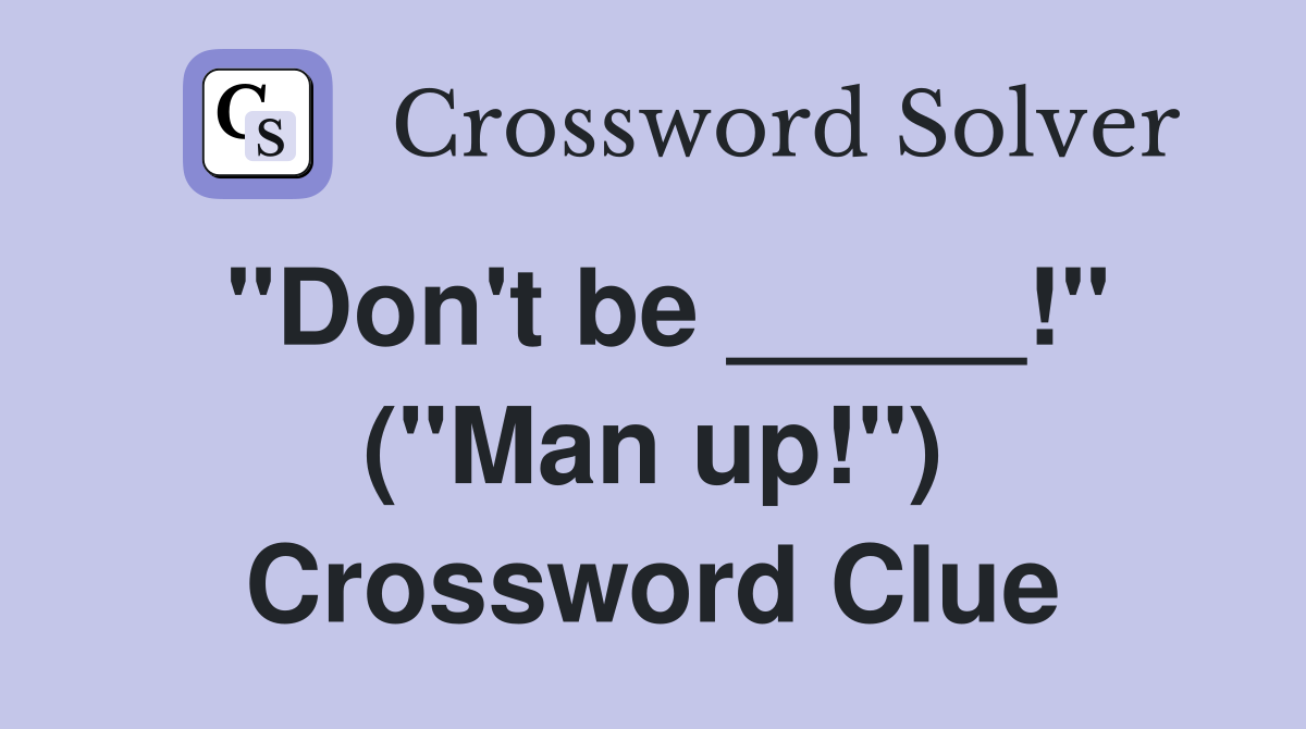 "Don't be _____!" ("Man up!") Crossword Clue