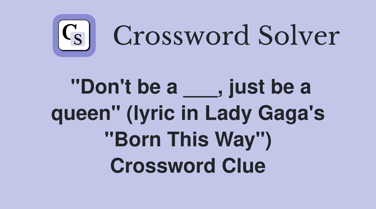 "Don't be a ___, just be a queen" (lyric in Lady Gaga's "Born This Way") Crossword Clue