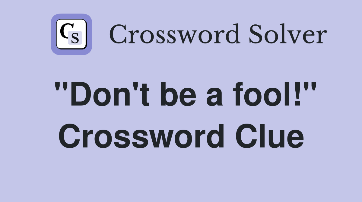 "Don't be a fool!" Crossword Clue