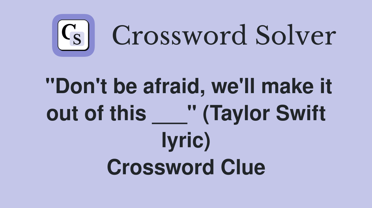 "Don't be afraid, we'll make it out of this ___" (Taylor Swift lyric) Crossword Clue
