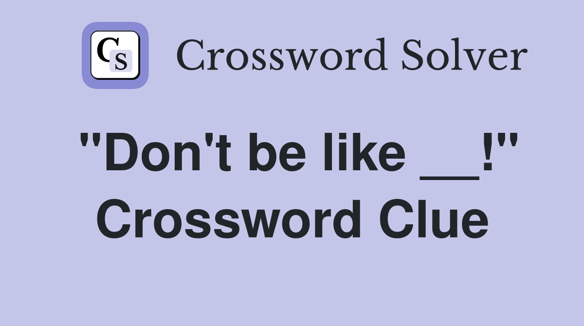 "Don't be like __!" Crossword Clue