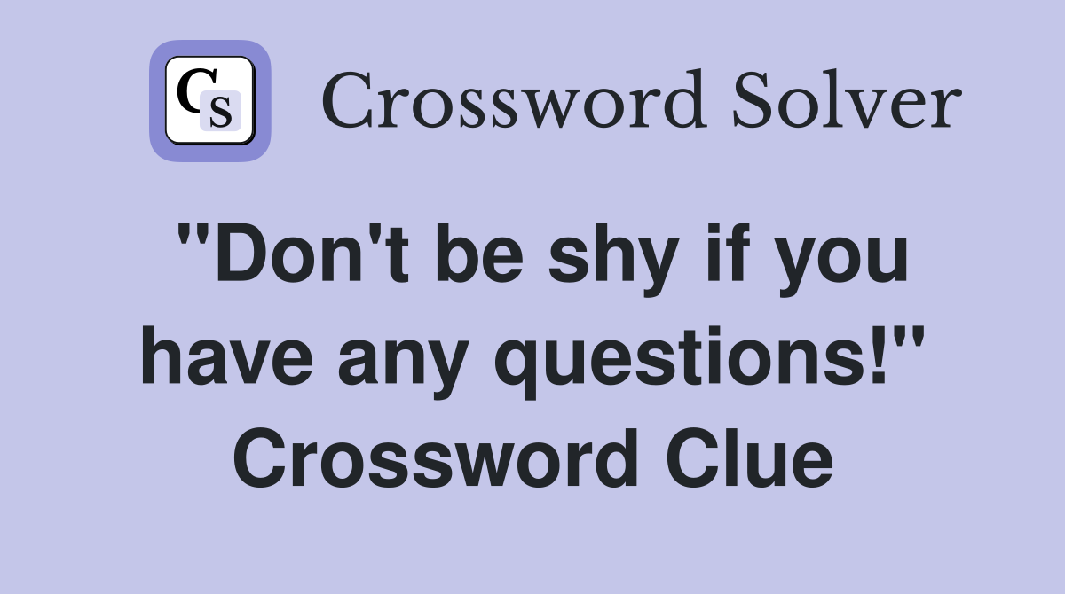 "Don't be shy if you have any questions!" Crossword Clue