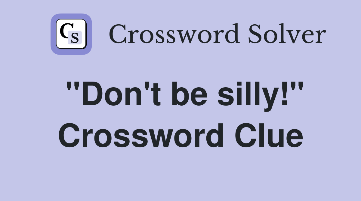 "Don't be silly!" Crossword Clue