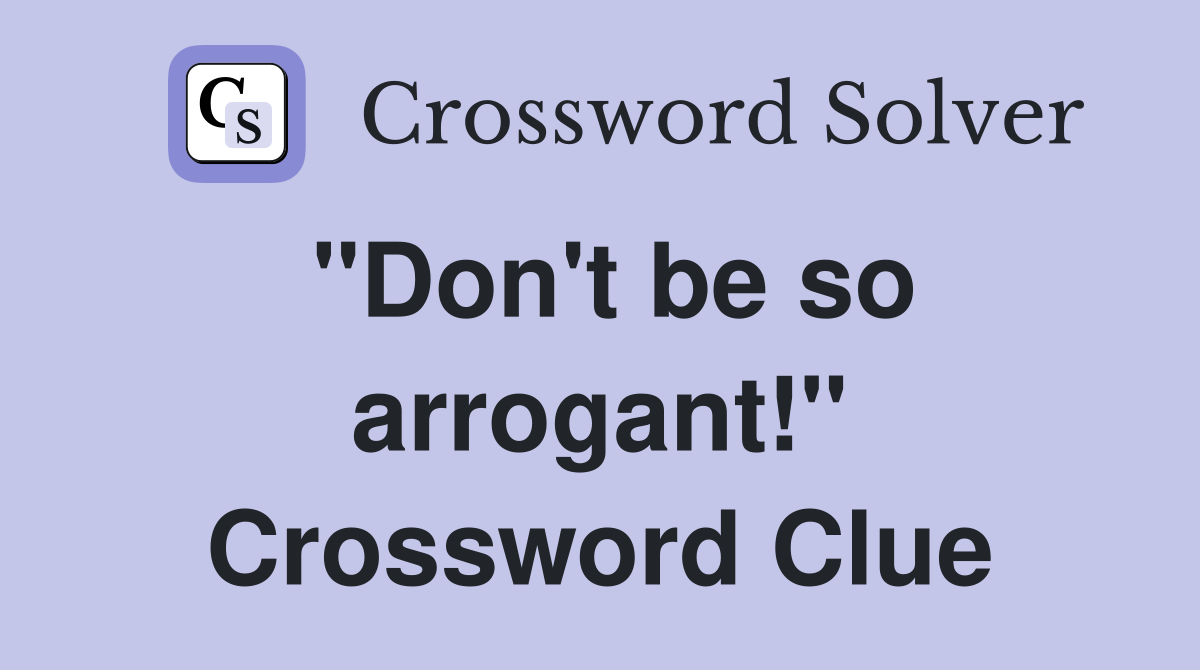 "Don't be so arrogant!" Crossword Clue