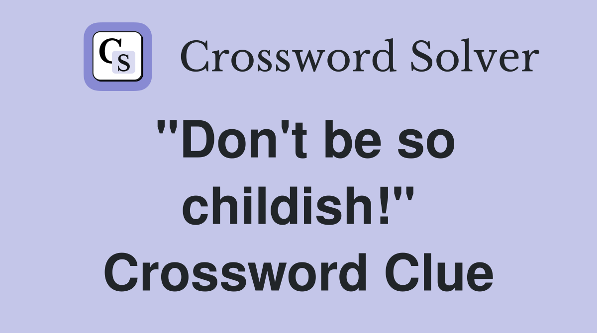 "Don't be so childish!" Crossword Clue