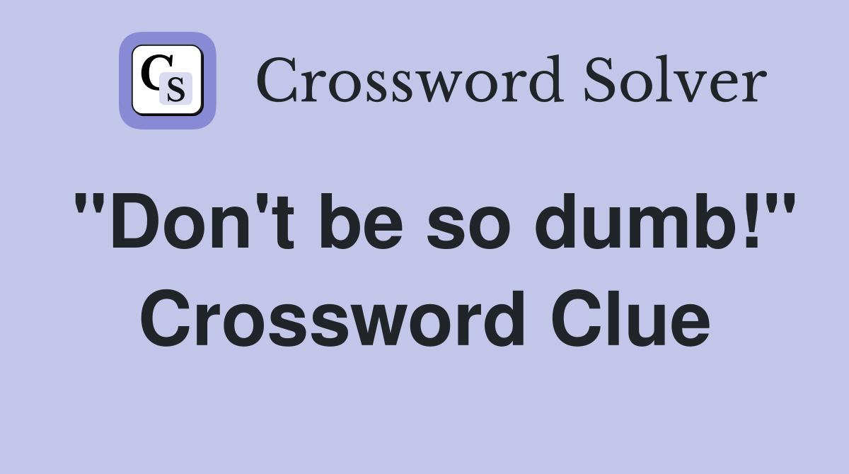 "Don't be so dumb!" Crossword Clue