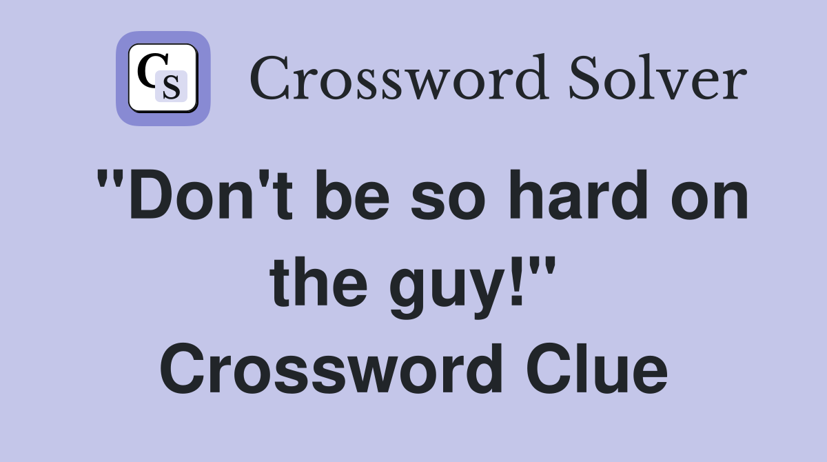 "Don't be so hard on the guy!" Crossword Clue
