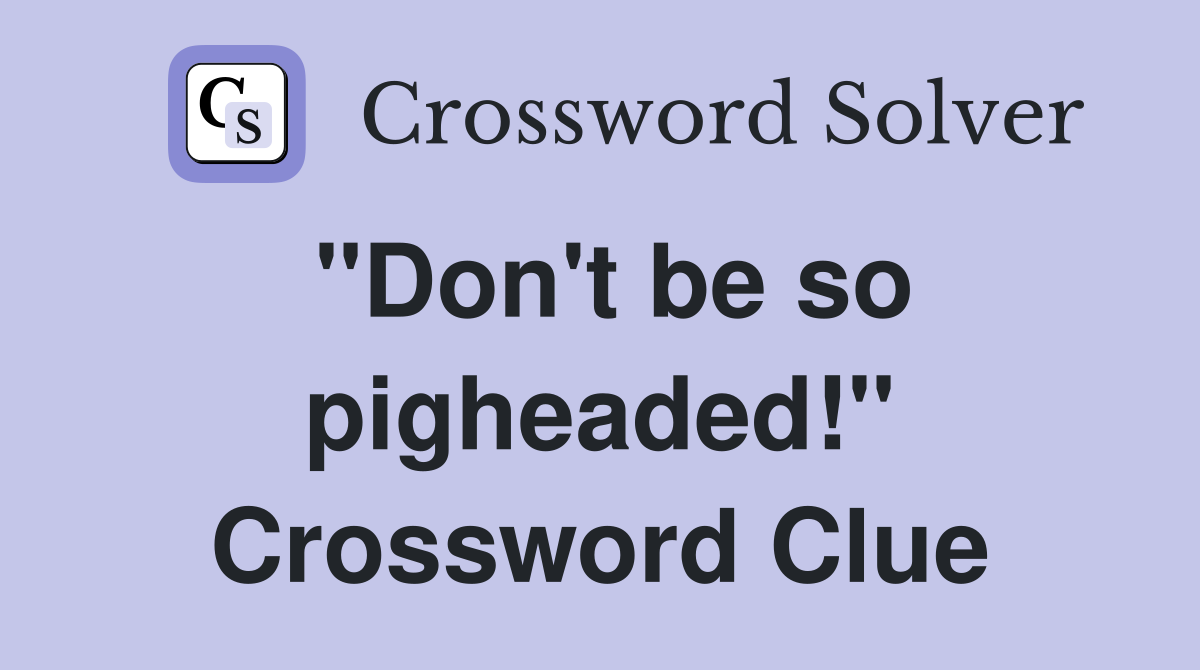 "Don't be so pigheaded!" Crossword Clue