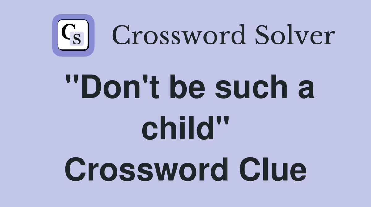 "Don't be such a child" Crossword Clue