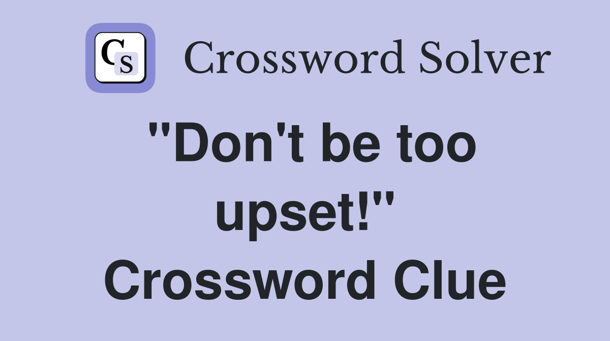 "Don't be too upset!" Crossword Clue