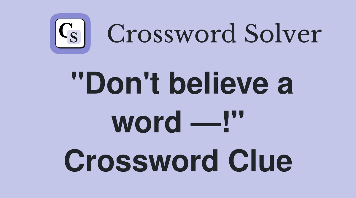 "Don't believe a word —!" Crossword Clue