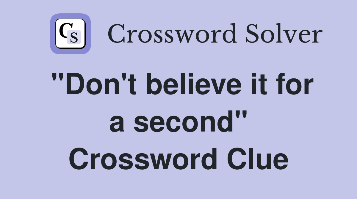 "Don't believe it for a second" Crossword Clue