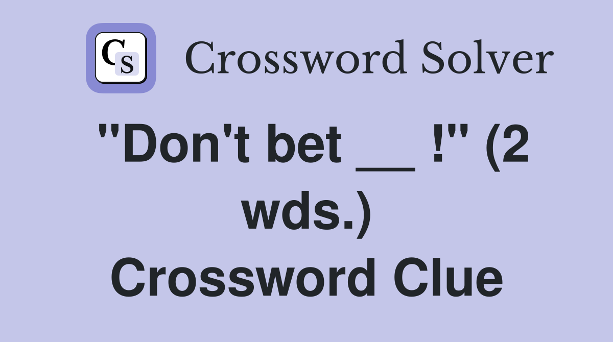 "Don't bet __ !" (2 wds.) Crossword Clue