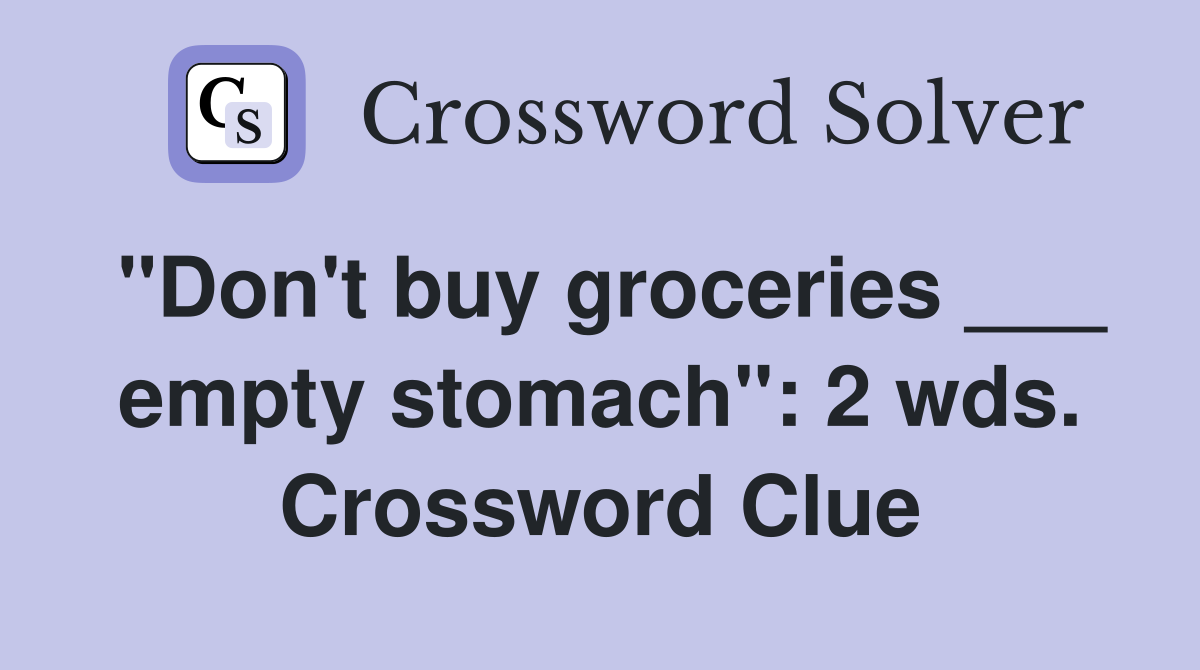 "Don't buy groceries ___ empty stomach": 2 wds. Crossword Clue