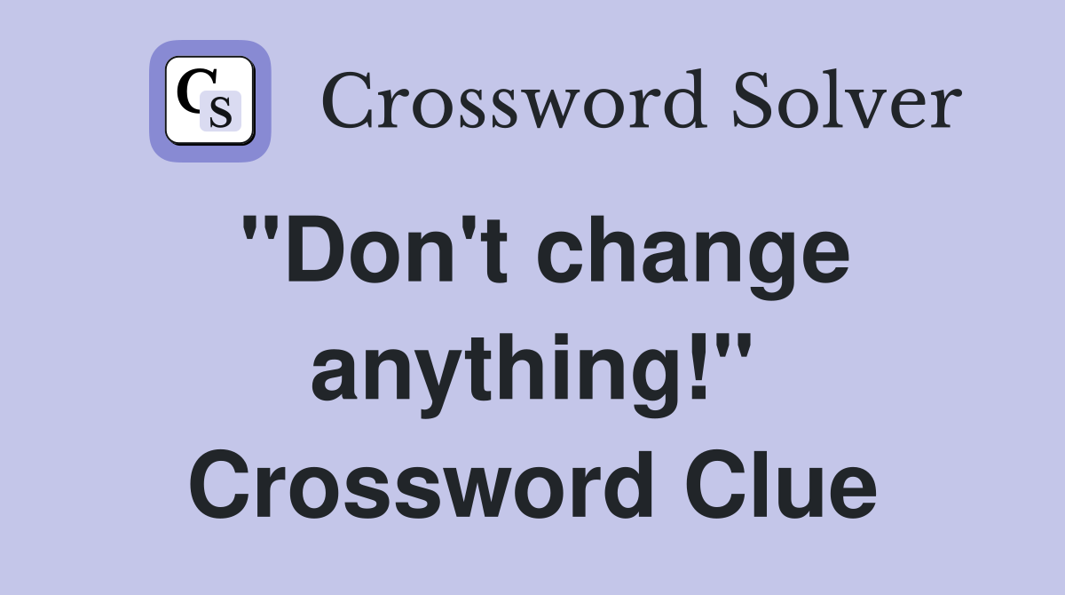 "Don't change anything!" Crossword Clue