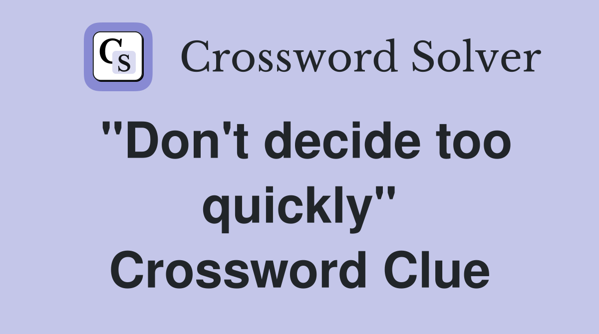 "Don't decide too quickly" Crossword Clue