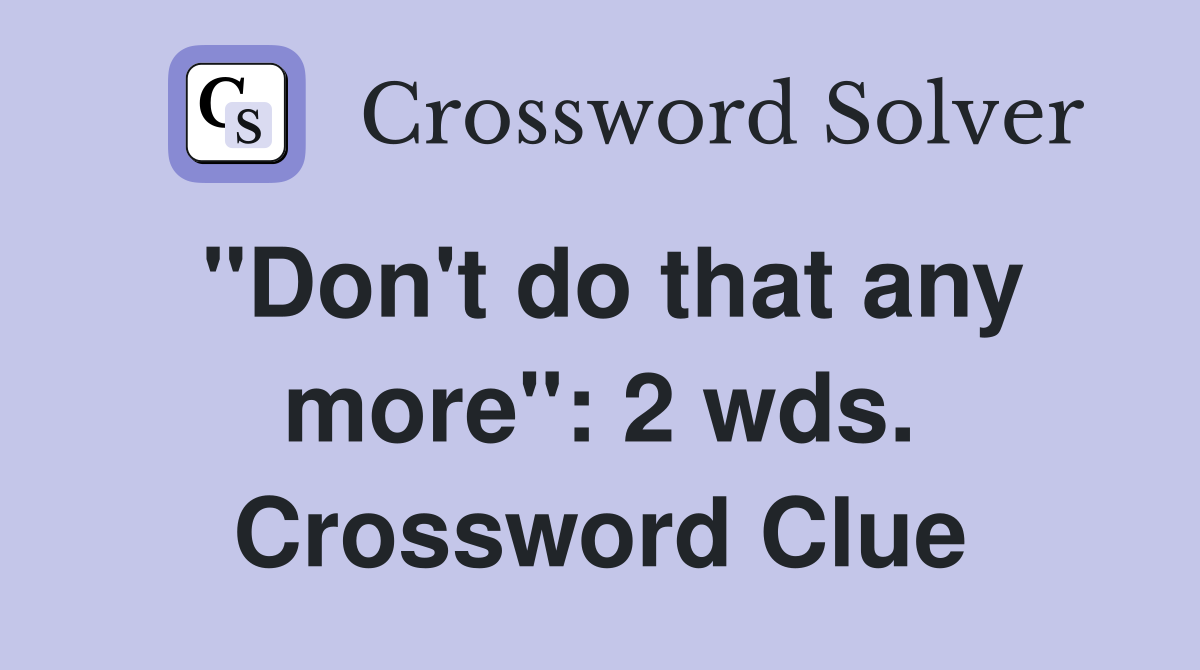 "Don't do that any more": 2 wds. Crossword Clue