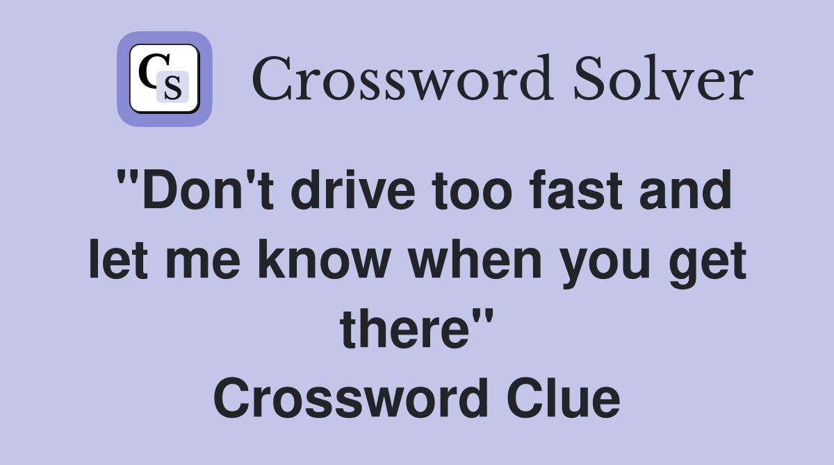 "Don't drive too fast and let me know when you get there" Crossword Clue