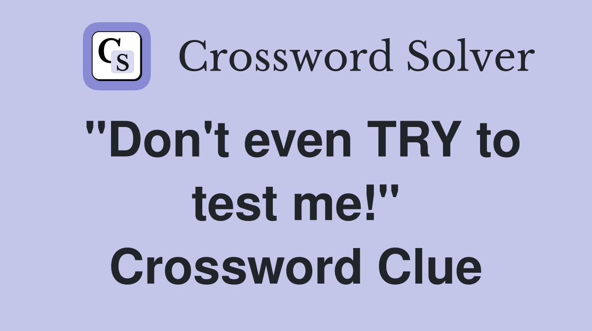 "Don't even TRY to test me!" Crossword Clue
