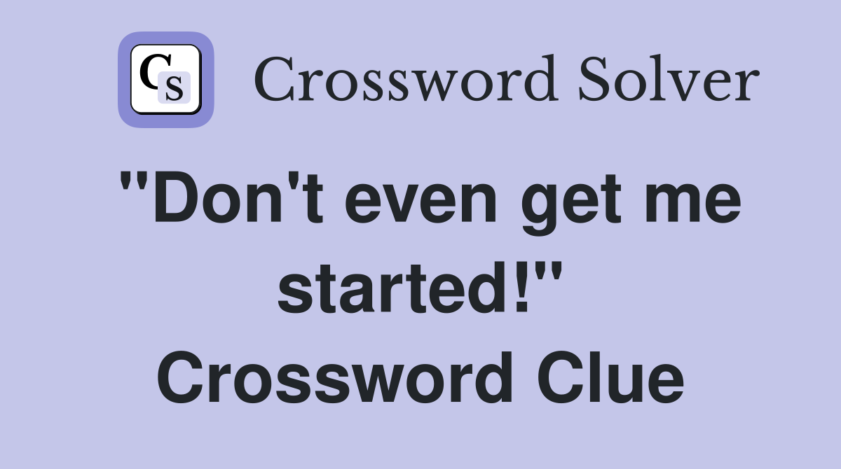 "Don't even get me started!" Crossword Clue