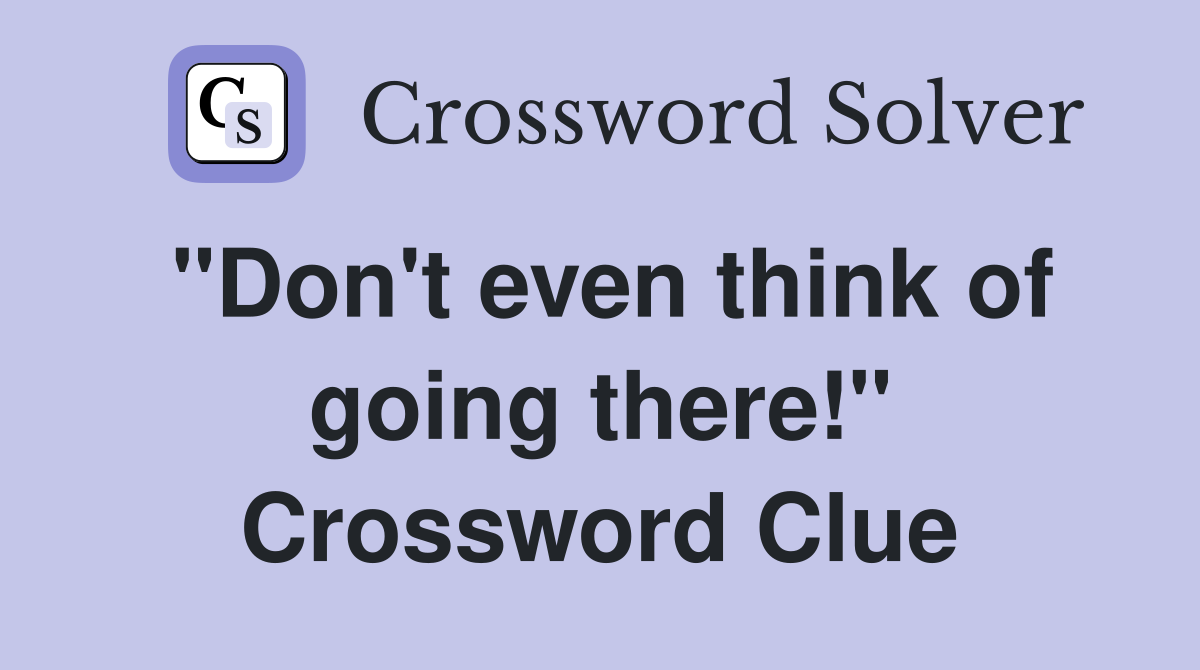 "Don't even think of going there!" Crossword Clue