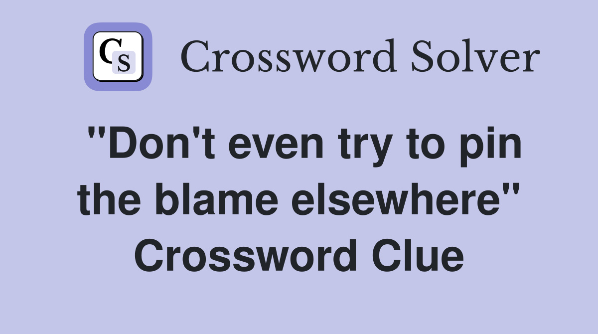 "Don't even try to pin the blame elsewhere" Crossword Clue