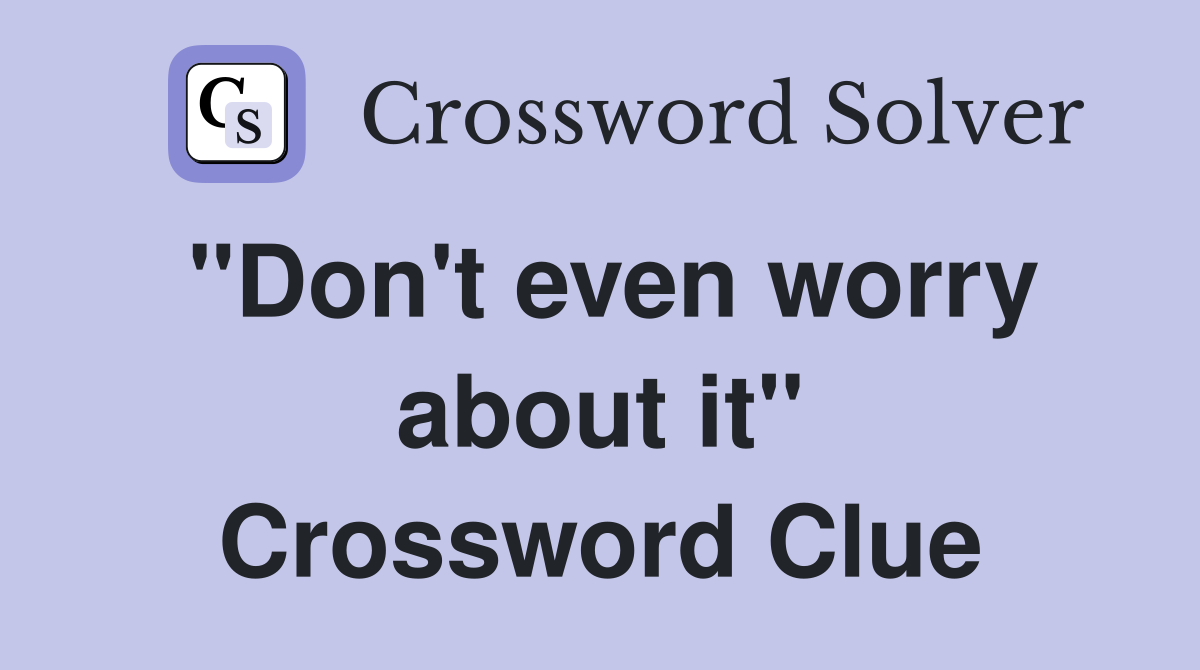 "Don't even worry about it" Crossword Clue