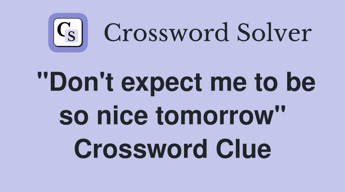 "Don't expect me to be so nice tomorrow" Crossword Clue