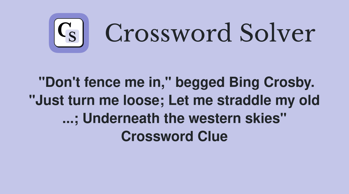 "Don't fence me in," begged Bing Crosby. "Just turn me loose; Let me straddle my old ...; Underneath the western skies" Crossword Clue
