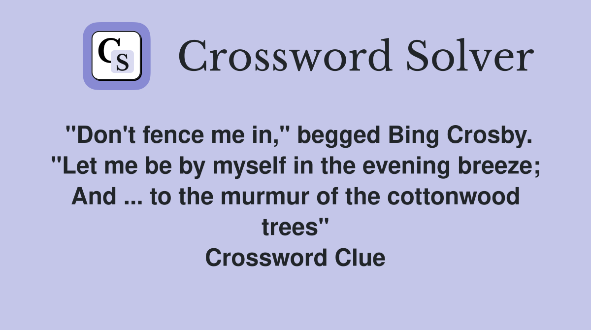 "Don't fence me in," begged Bing Crosby. "Let me be by myself in the evening breeze; And ... to the murmur of the cottonwood trees" Crossword Clue