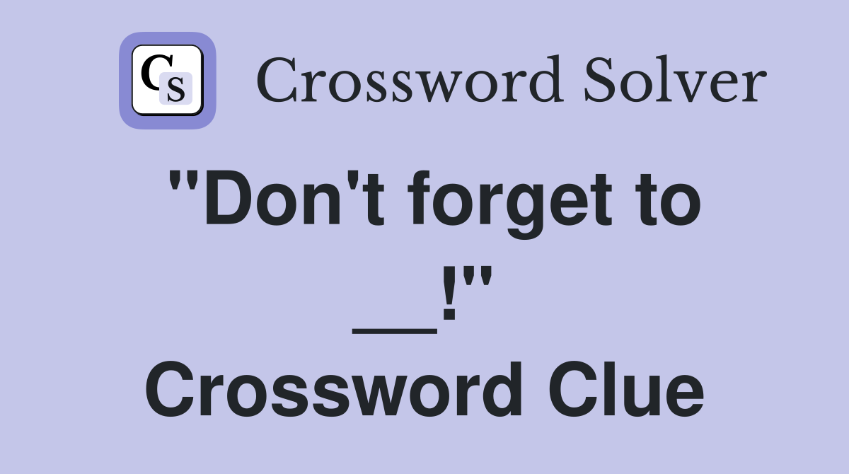 "Don't forget to __!" Crossword Clue