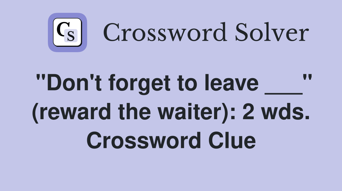 "Don't forget to leave ___" (reward the waiter): 2 wds. Crossword Clue