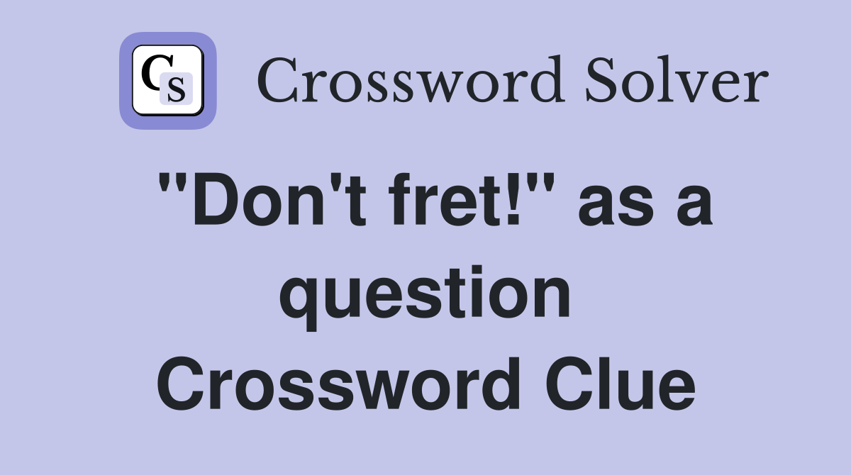 "Don't fret!" as a question Crossword Clue