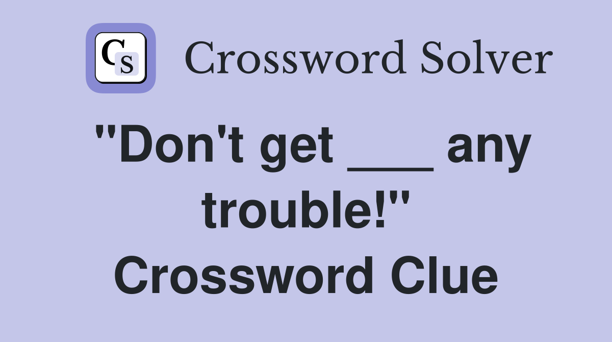 "Don't get ___ any trouble!" Crossword Clue