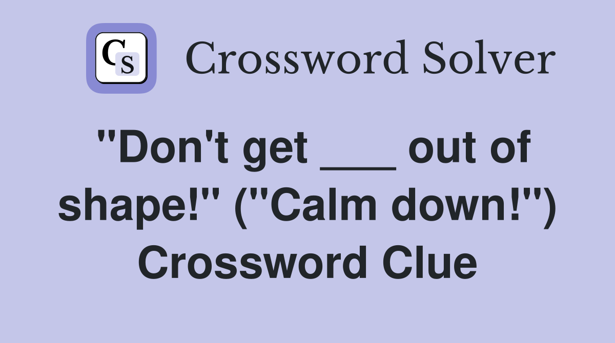 "Don't get ___ out of shape!" ("Calm down!") Crossword Clue