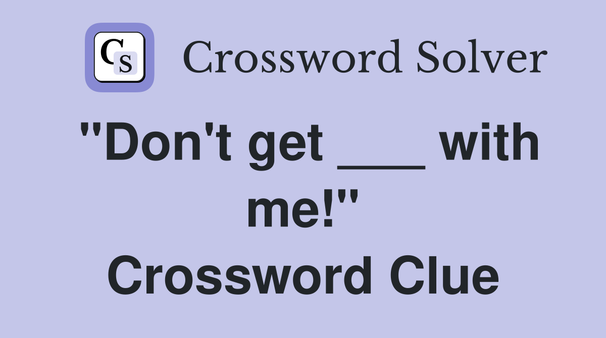 "Don't get ___ with me!" Crossword Clue