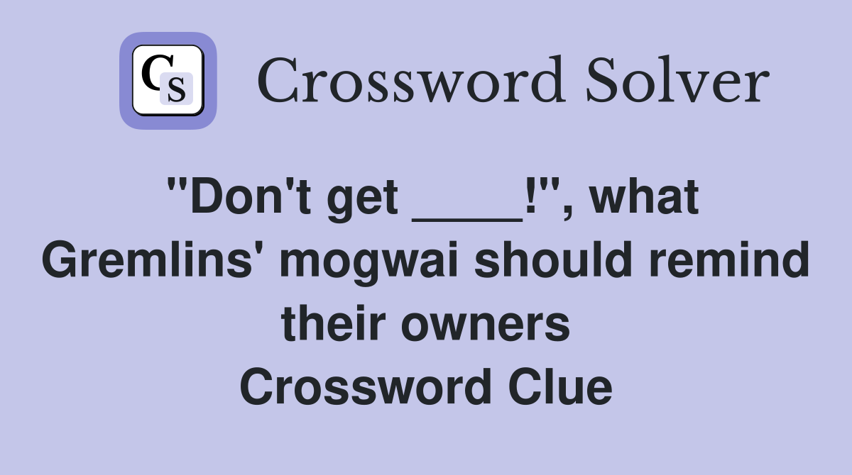 "Don't get ____!", what Gremlins' mogwai should remind their owners Crossword Clue