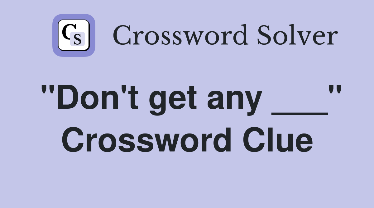 "Don't get any ___" Crossword Clue
