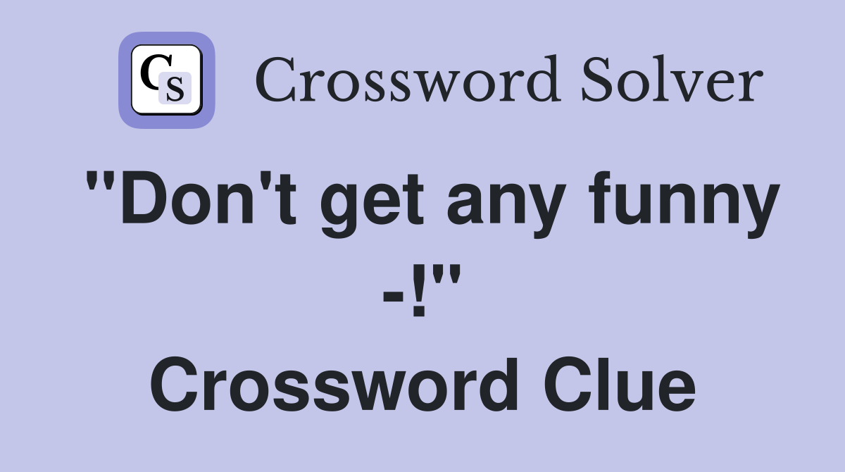 "Don't get any funny -!" Crossword Clue