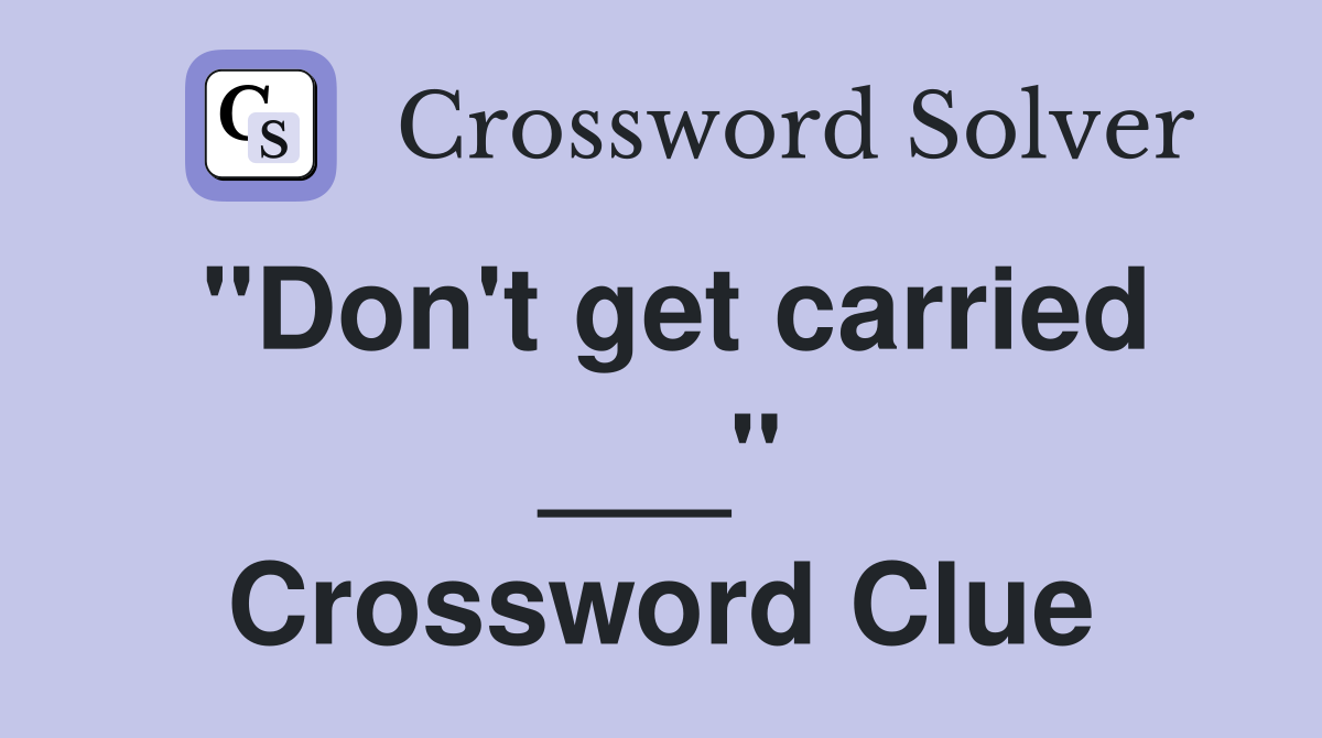 "Don't get carried ___" Crossword Clue
