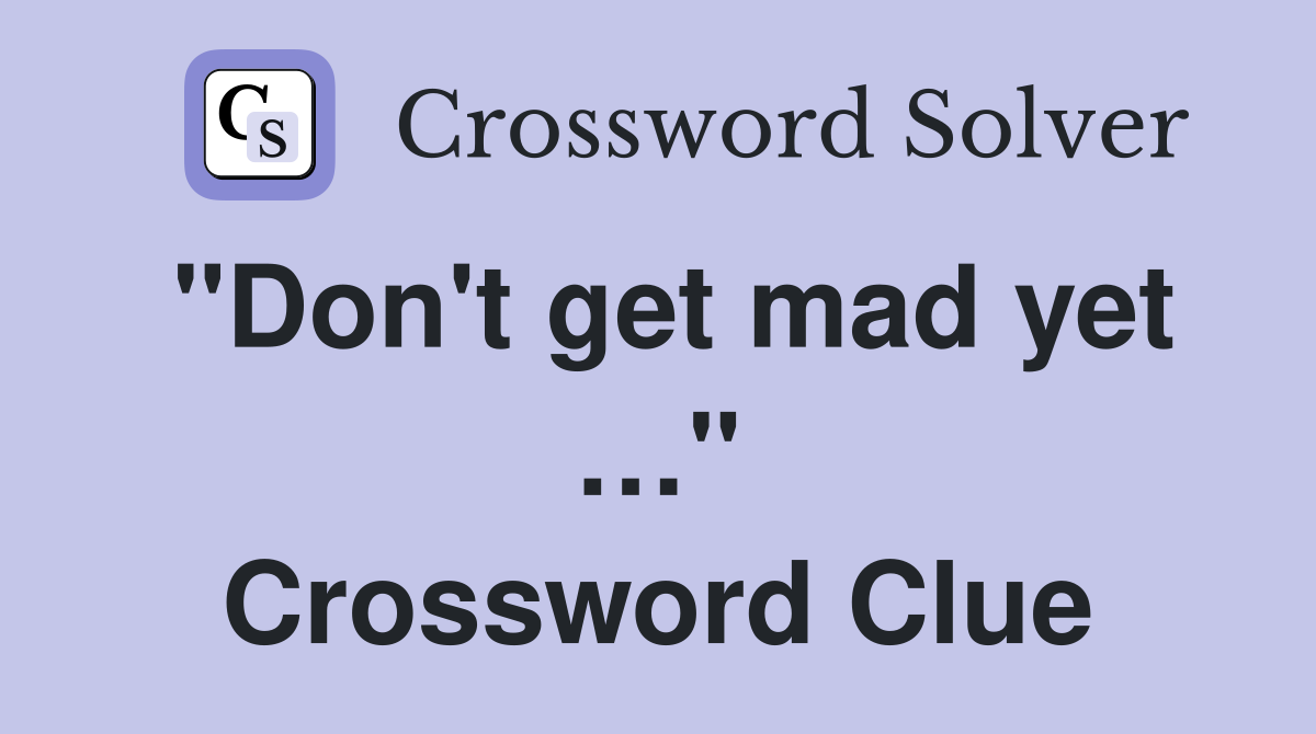 "Don't get mad yet …" Crossword Clue