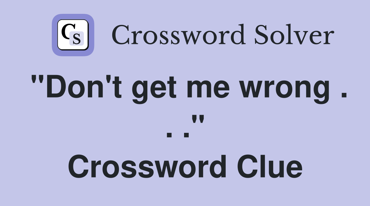 "Don't get me wrong . . ." Crossword Clue