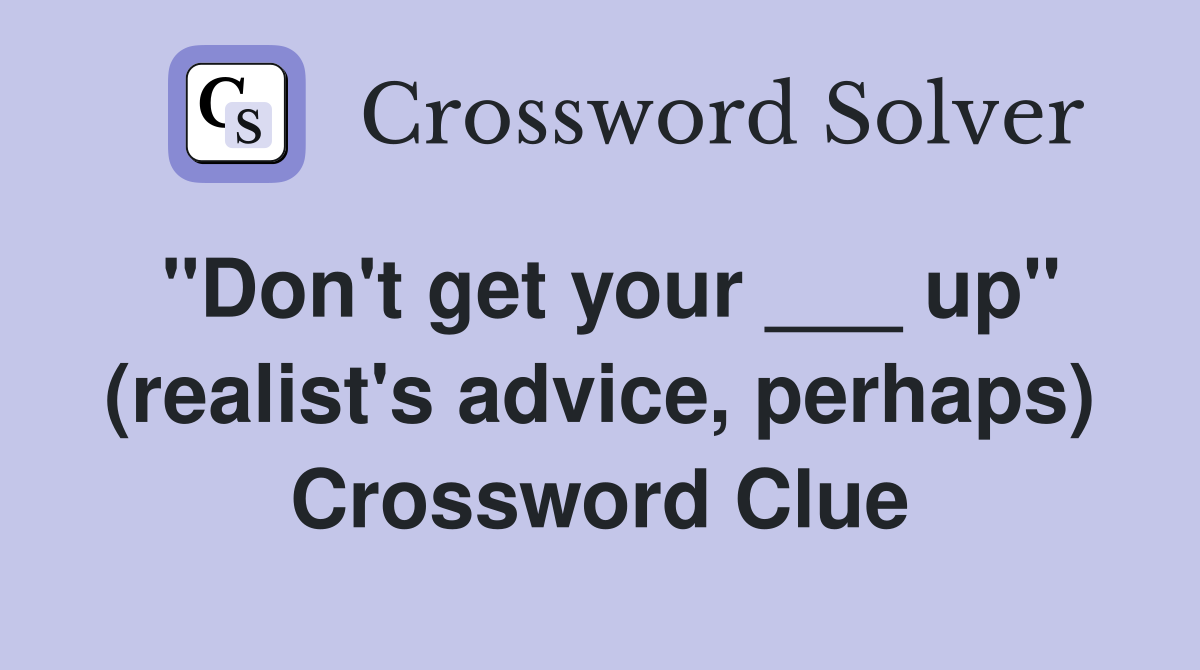 "Don't get your ___ up" (realist's advice, perhaps) Crossword Clue