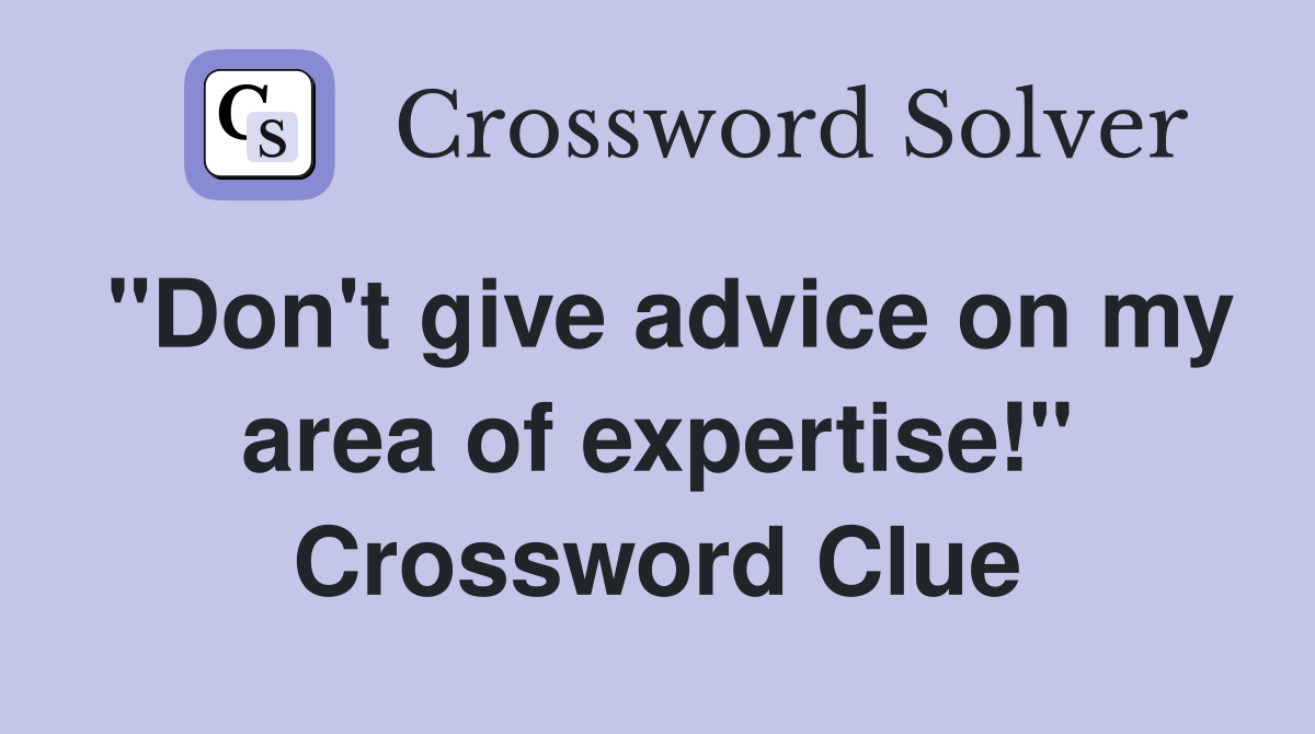 "Don't give advice on my area of expertise!" Crossword Clue