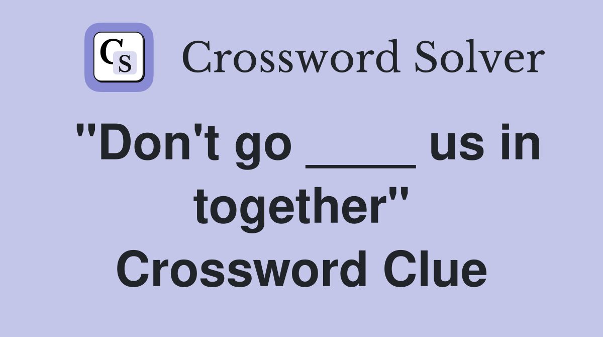 "Don't go ____ us in together" Crossword Clue