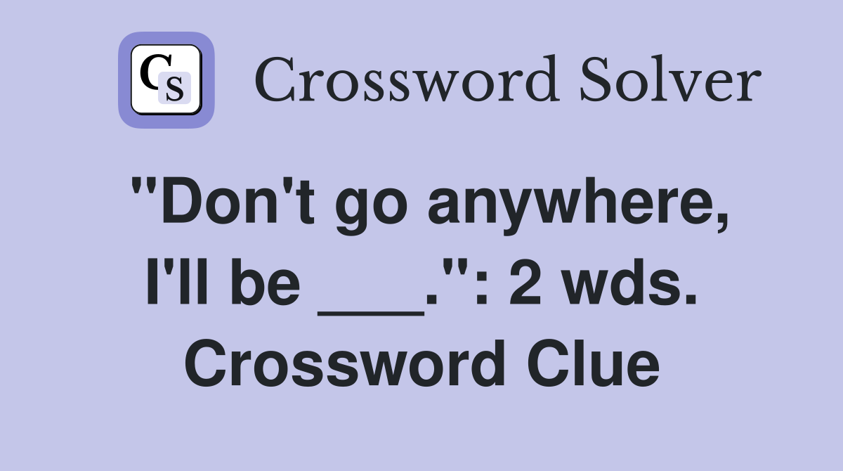 "Don't go anywhere, I'll be ___.": 2 wds. Crossword Clue